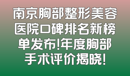 南京胸部整形美容医院口碑排名新榜单发布！年度胸部手术评价揭晓！