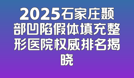 2025石家庄颞部凹陷假体填充整形医院权威排名揭晓