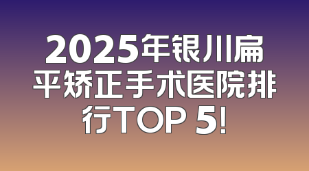 2025年银川扁平矫正手术医院排行TOP 5！