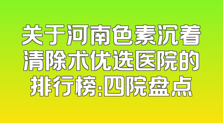 关于河南色素沉着清除术优选医院的排行榜：四院盘点