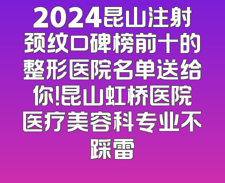 2024昆山注射颈纹口碑榜前十的整形医院名单送给你！昆山虹桥医院医疗美容科专业不踩雷