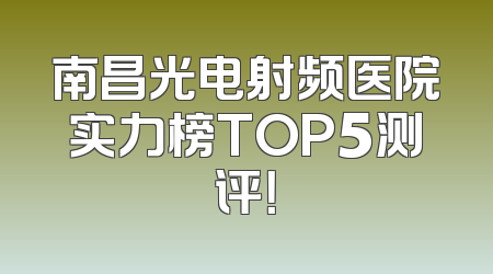 南昌光电射频医院实力榜TOP5测评！