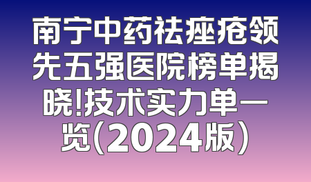 南宁中药祛痤疮领先五强医院榜单揭晓！技术实力单一览（2024版）