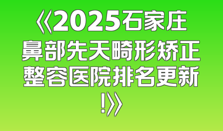 《2025石家庄鼻部先天畸形矫正整容医院排名更新！》