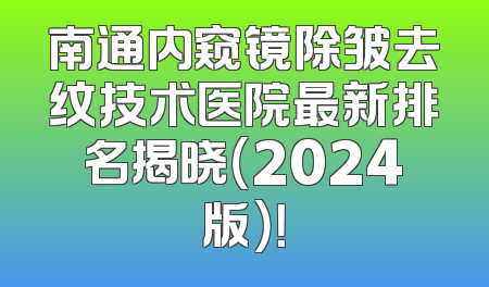 南通内窥镜除皱去纹技术医院最新排名揭晓（2024版）！