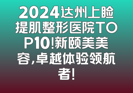 2024达州上睑提肌整形医院TOP10！新颐美美容，卓越体验领航者！