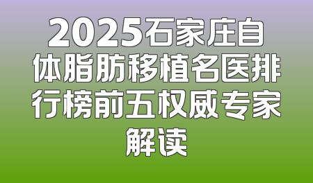 2025石家庄自体脂肪移植名医排行榜前五权威专家解读