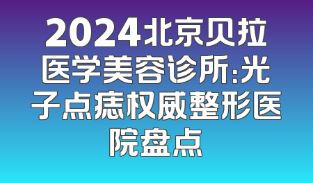 2024北京贝拉医学美容诊所：光子点痣权威整形医院盘点