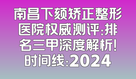 南昌下颏矫正整形医院权威测评：排名三甲深度解析！时间线：2024