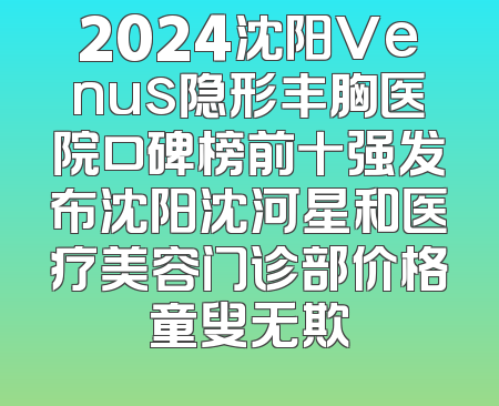 2024沈阳Venus隐形丰胸医院口碑榜前十强发布沈阳沈河星和医疗美容门诊部价格童叟无欺