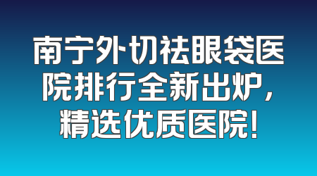 南宁外切祛眼袋医院排行全新出炉，精选优质医院！