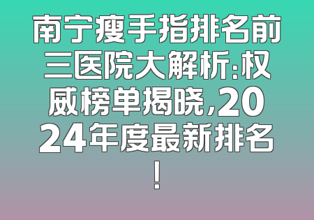 南宁瘦手指排名前三医院大解析：权威榜单揭晓，2024年度最新排名！