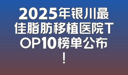 2025年银川最佳脂肪移植医院TOP10榜单公布！