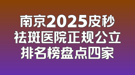 南京2025皮秒祛斑医院正规公立排名榜盘点四家