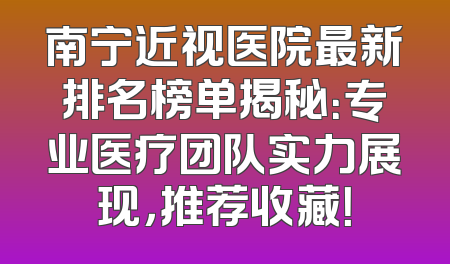 南宁近视医院最新排名榜单揭秘：专业医疗团队实力展现，推荐收藏！
