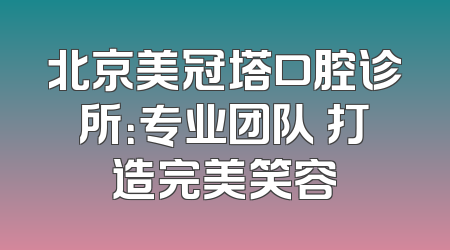 北京美冠塔口腔诊所：专业团队 打造完美笑容