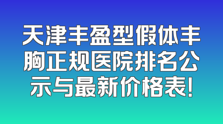天津丰盈型假体丰胸正规医院排名公示与最新价格表！