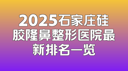 2025石家庄硅胶隆鼻整形医院最新排名一览