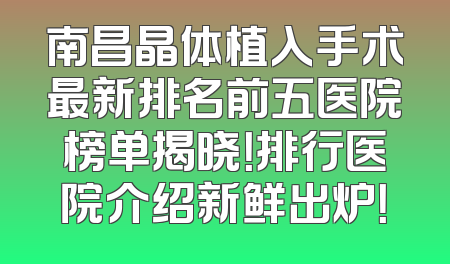 南昌晶体植入手术最新排名前五医院榜单揭晓！排行医院介绍新鲜出炉！