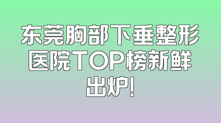 东莞胸部下垂整形医院TOP榜新鲜出炉！
