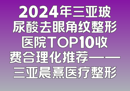 2024年三亚玻尿酸去眼角纹整形医院TOP10收费合理化推荐——三亚晨熹医疗整形