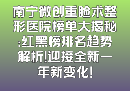 南宁微创重睑术整形医院榜单大揭秘：红黑榜排名趋势解析！迎接全新一年新变化！