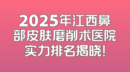 2025年江西鼻部皮肤磨削术医院实力排名揭晓！