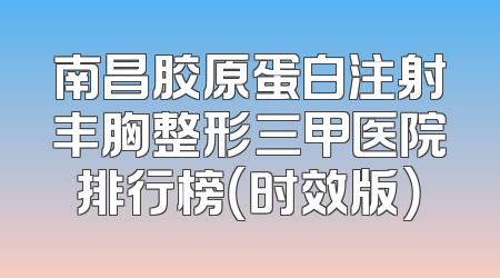 南昌胶原蛋白注射丰胸整形三甲医院排行榜（时效版）