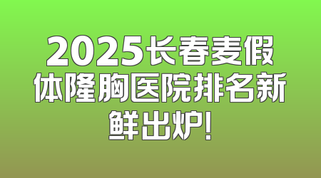 2025长春麦假体隆胸医院排名新鲜出炉！