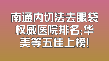 南通内切法去眼袋权威医院排名：华美等五佳上榜！