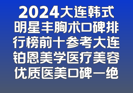 2024大连韩式明星丰胸术口碑排行榜前十参考大连铂恩美学医疗美容优质医美口碑一绝