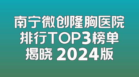 南宁微创隆胸医院排行TOP3榜单揭晓 2024版