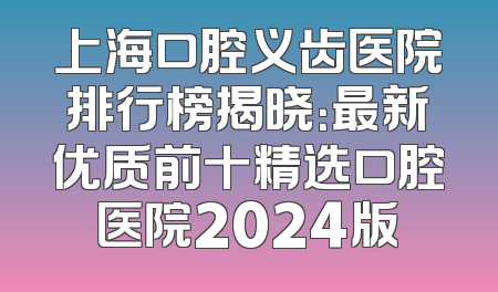 上海口腔义齿医院排行榜揭晓：最新优质前十精选口腔医院2024版