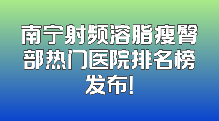 南宁射频溶脂瘦臀部热门医院排名榜发布！