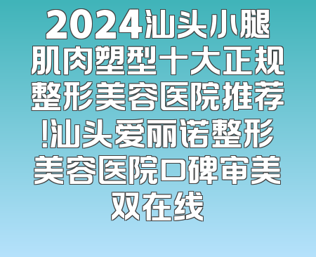 2024汕头小腿肌肉塑型十大正规整形美容医院推荐！汕头爱丽诺整形美容医院口碑审美双在线