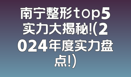 南宁整形top5实力大揭秘！(2024年度实力盘点！)