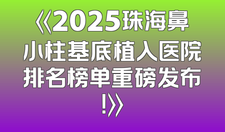 《2025珠海鼻小柱基底植入医院排名榜单重磅发布！》