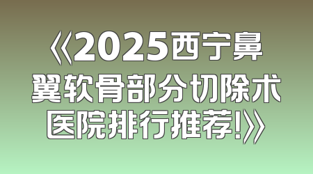 《2025西宁鼻翼软骨部分切除术医院排行推荐！》