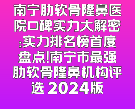 南宁肋软骨隆鼻医院口碑实力大解密：实力排名榜首度盘点！南宁市最强肋软骨隆鼻机构评选 2024版