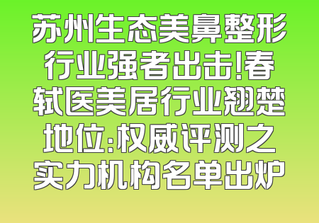 苏州生态美鼻整形行业强者出击！春轼医美居行业翘楚地位：权威评测之实力机构名单出炉