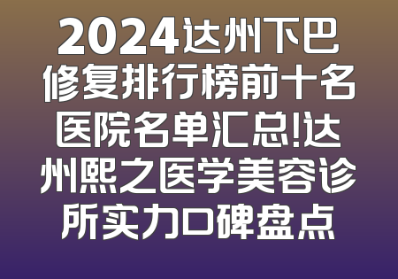2024达州下巴修复排行榜前十名医院名单汇总！达州熙之医学美容诊所实力口碑盘点