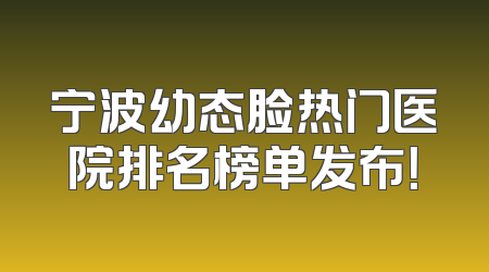 宁波幼态脸热门医院排名榜单发布！