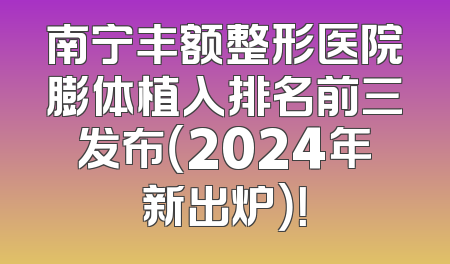 南宁丰额整形医院膨体植入排名前三发布（2024年新出炉）！