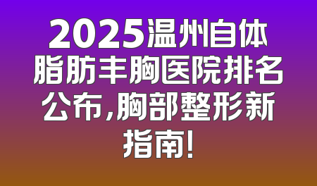 2025温州自体脂肪丰胸医院排名公布，胸部整形新指南！