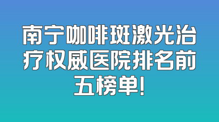 南宁咖啡斑激光治疗权威医院排名前五榜单!