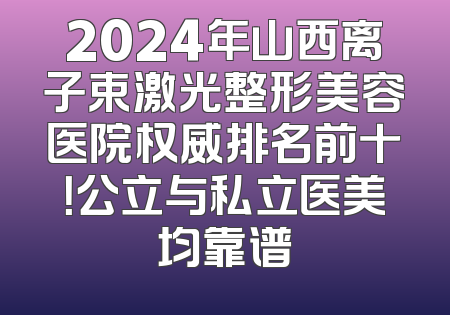 2024年山西离子束激光整形美容医院权威排名前十！公立与私立医美均靠谱