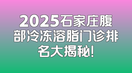2025石家庄腹部冷冻溶脂门诊排名大揭秘！