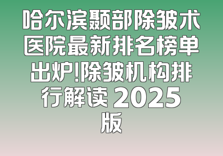 哈尔滨颞部除皱术医院最新排名榜单出炉！除皱机构排行解读 2025版