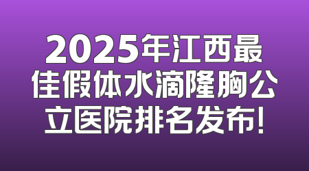2025年江西最佳假体水滴隆胸公立医院排名发布！