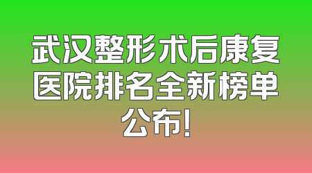 武汉整形术后康复医院排名全新榜单公布！